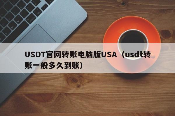 USDT官网转账电脑版USA(usdt转账一般多久到账)
