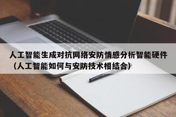 人工智能生成对抗网络安防情感分析智能硬件(人工智能如何与安防技术相结合)