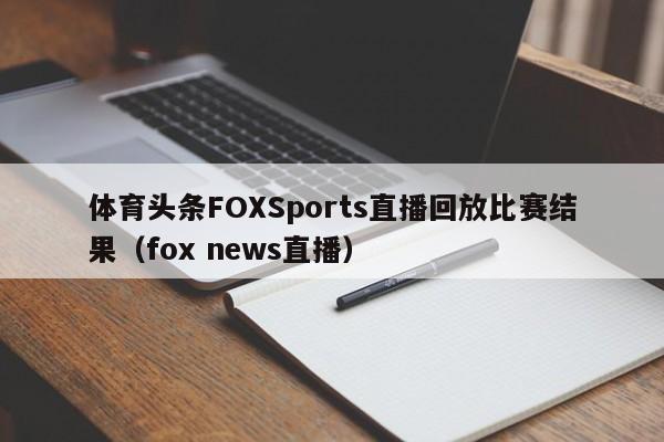 体育头条FOXSports直播回放比赛结果(fox news直播)