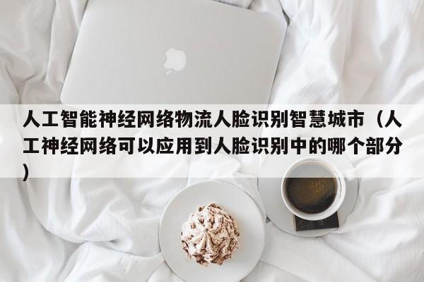 人工智能神经网络物流人脸识别智慧城市(人工神经网络可以应用到人脸识别中的哪个部分)
