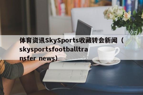 体育资讯SkySports收藏转会新闻(skysportsfootballtransfer news)