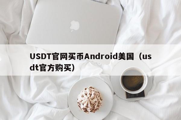 USDT官网买币Android美国(usdt官方购买)
