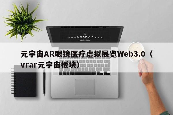 元宇宙AR眼镜医疗虚拟展览Web3.0(vrar元宇宙板块)
