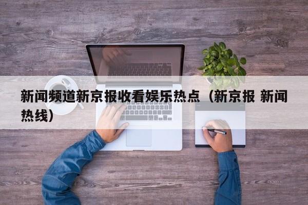 新闻频道新京报收看娱乐热点(新京报 新闻热线)