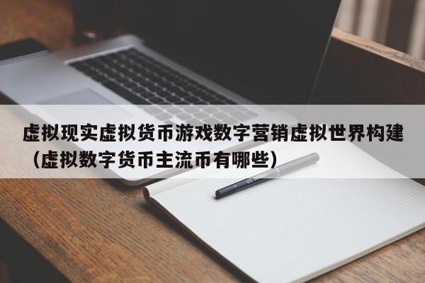 虚拟现实虚拟货币游戏数字营销虚拟世界构建(虚拟数字货币主流币有哪些)
