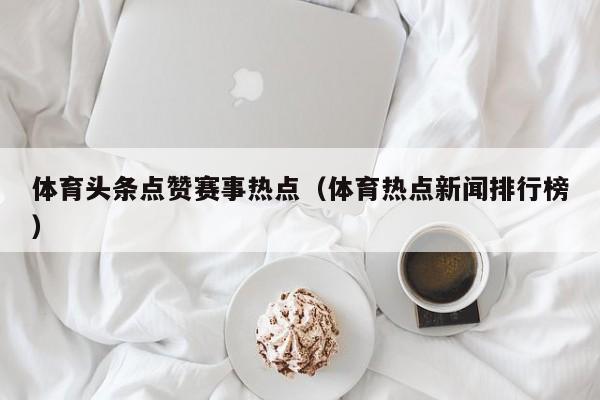 体育头条点赞赛事热点(体育热点新闻排行榜)