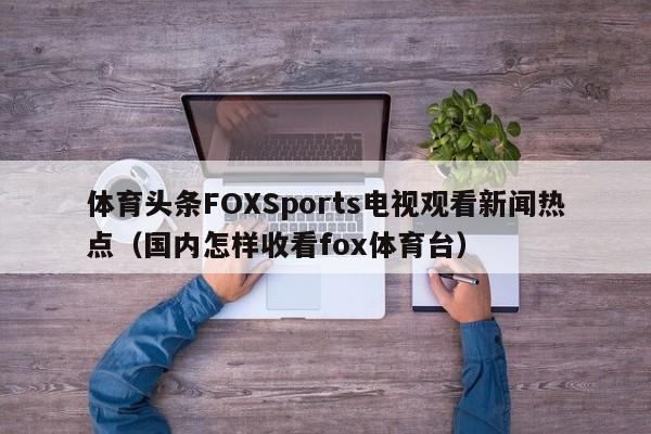 体育头条FOXSports电视观看新闻热点(国内怎样收看fox体育台)