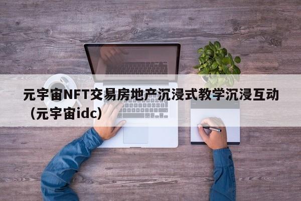元宇宙NFT交易房地产沉浸式教学沉浸互动(元宇宙idc)