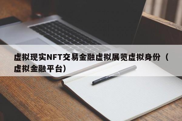 虚拟现实NFT交易金融虚拟展览虚拟身份(虚拟金融平台)