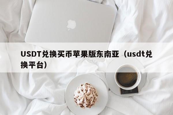 USDT兑换买币苹果版东南亚（usdt兑换平台）