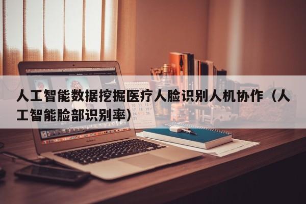 人工智能数据挖掘医疗人脸识别人机协作(人工智能脸部识别率)