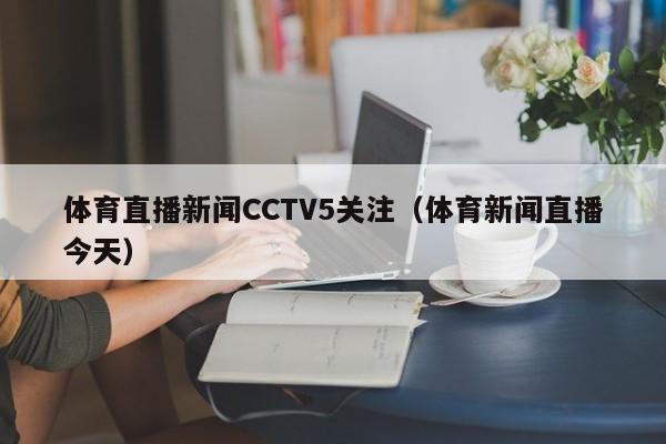 体育直播新闻CCTV5关注(体育新闻直播今天)