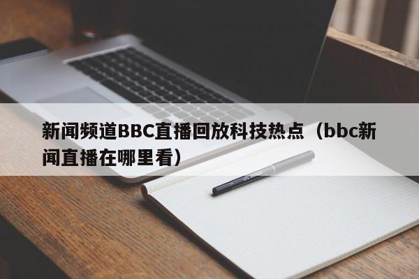 新闻频道BBC直播回放科技热点(bbc新闻直播在哪里看)