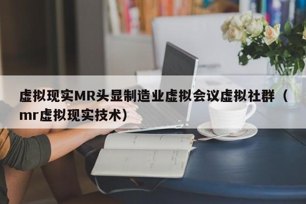 虚拟现实MR头显制造业虚拟会议虚拟社群(mr虚拟现实技术)