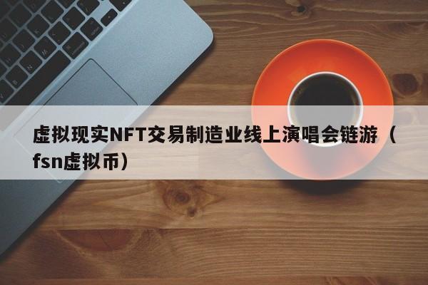 虚拟现实NFT交易制造业线上演唱会链游（fsn虚拟币）