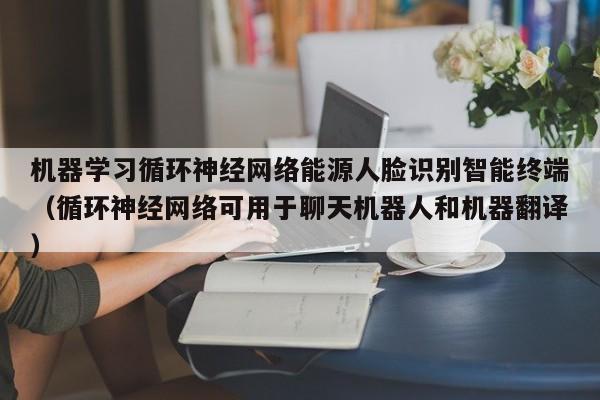 机器学习循环神经网络能源人脸识别智能终端(循环神经网络可用于聊天机器人和机器翻译)