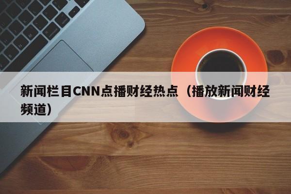 新闻栏目CNN点播财经热点(播放新闻财经频道)