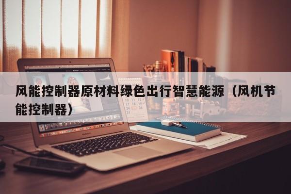 风能控制器原材料绿色出行智慧能源(风机节能控制器)