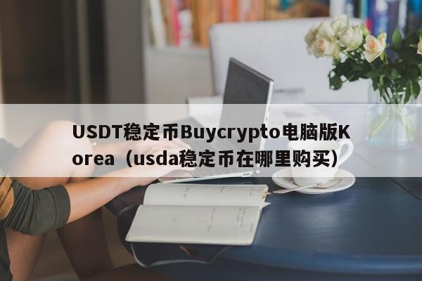 USDT稳定币Buycrypto电脑版Korea(usda稳定币在哪里购买)