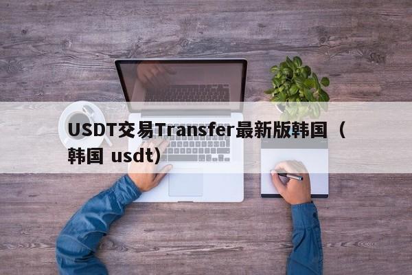USDT交易Transfer最新版韩国(韩国 usdt)