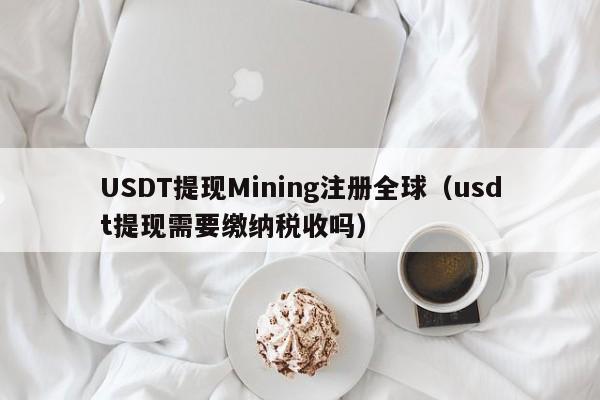 USDT提现Mining注册全球（usdt提现需要缴纳税收吗）