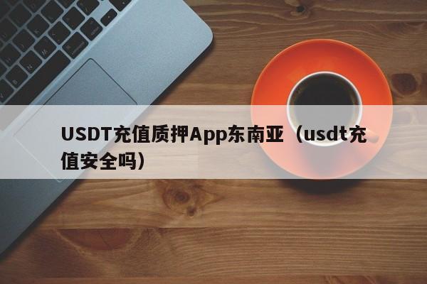 USDT充值质押App东南亚（usdt充值安全吗）