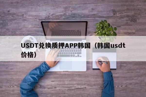 USDT兑换质押APP韩国(韩国usdt价格)