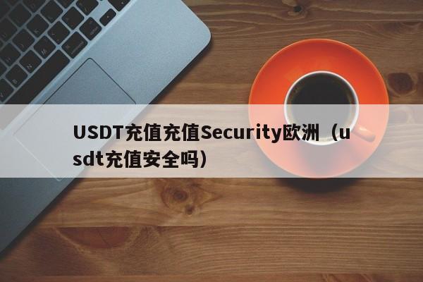 USDT充值充值Security欧洲(usdt充值安全吗)
