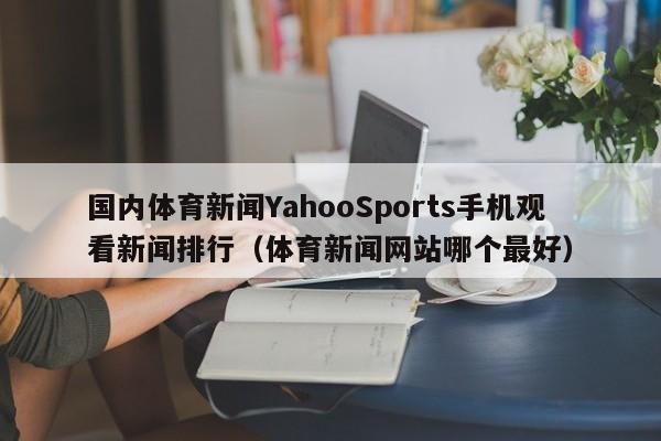 国内体育新闻YahooSports手机观看新闻排行(体育新闻网站哪个最好)