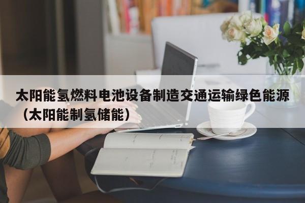 太阳能氢燃料电池设备制造交通运输绿色能源(太阳能制氢储能)