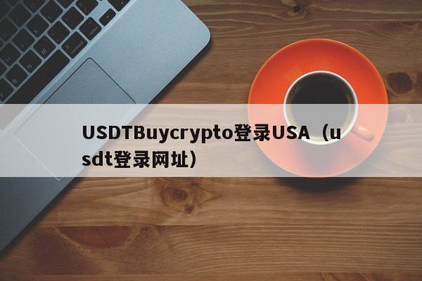 USDTBuycrypto登录USA（usdt登录网址）