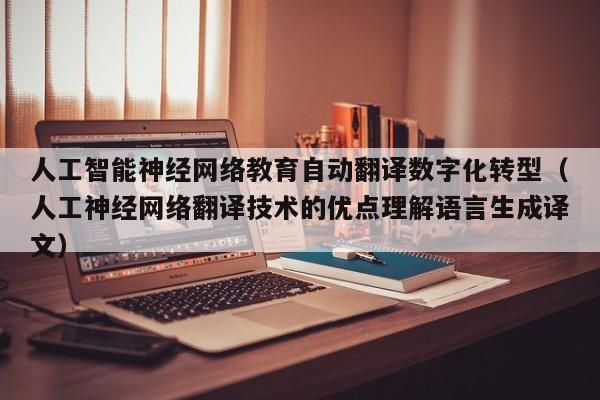 人工智能神经网络教育自动翻译数字化转型(人工神经网络翻译技术的优点理解语言生成译文)