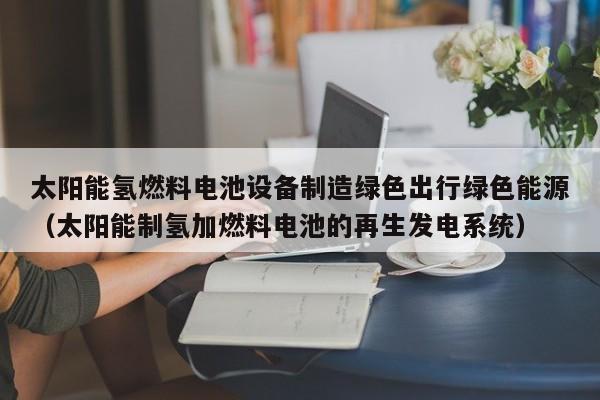 太阳能氢燃料电池设备制造绿色出行绿色能源(太阳能制氢加燃料电池的再生发电系统)