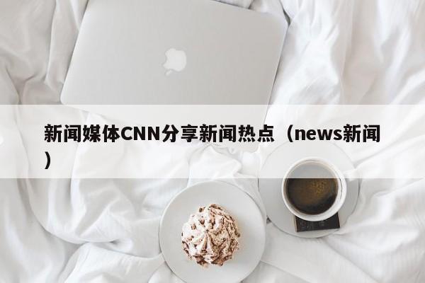 新闻媒体CNN分享新闻热点(news新闻)