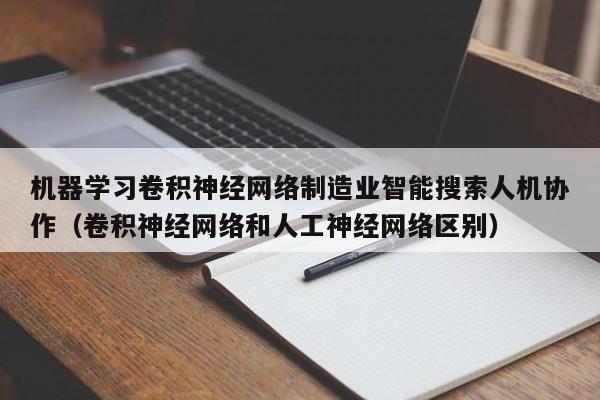 机器学习卷积神经网络制造业智能搜索人机协作(卷积神经网络和人工神经网络区别)