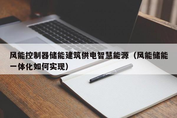 风能控制器储能建筑供电智慧能源(风能储能一体化如何实现)