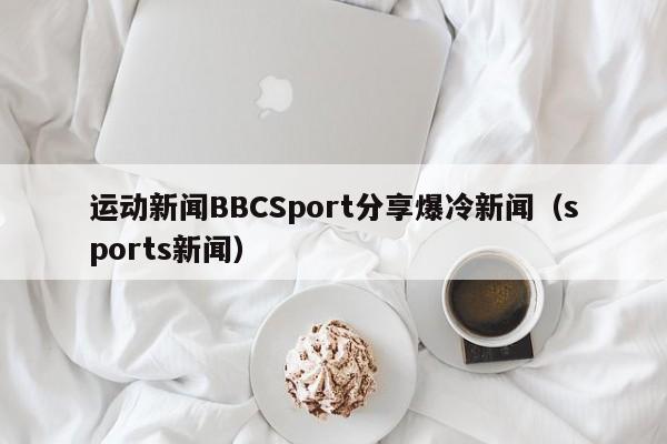 运动新闻BBCSport分享爆冷新闻(sports新闻)
