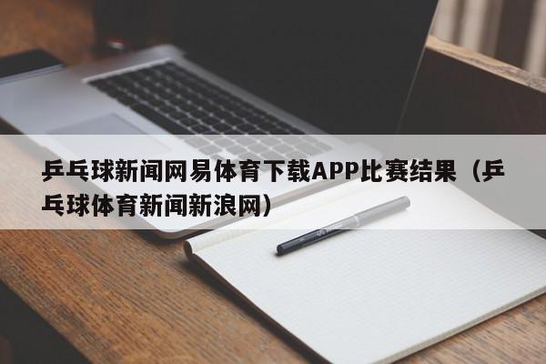 乒乓球新闻网易体育下载APP比赛结果(乒乓球体育新闻新浪网)