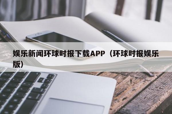 娱乐新闻环球时报下载APP（环球时报娱乐版）
