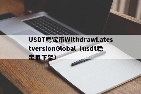 USDT稳定币WithdrawLatestversionGlobal(usdt稳定币下架)