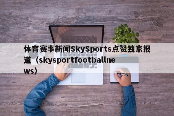 体育赛事新闻SkySports点赞独家报道(skysportfootballnews)