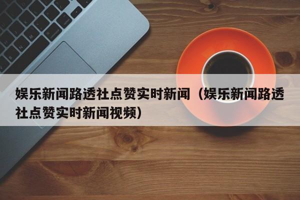 娱乐新闻路透社点赞实时新闻(娱乐新闻路透社点赞实时新闻视频)