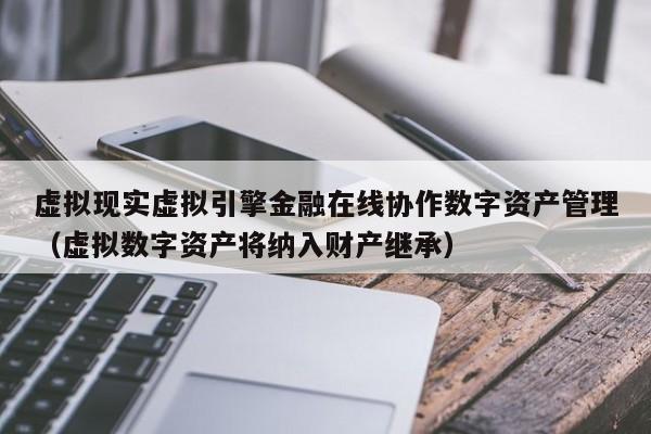 虚拟现实虚拟引擎金融在线协作数字资产管理(虚拟数字资产将纳入财产继承)