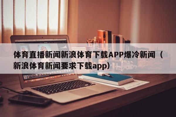 体育直播新闻新浪体育下载APP爆冷新闻(新浪体育新闻要求下载app)