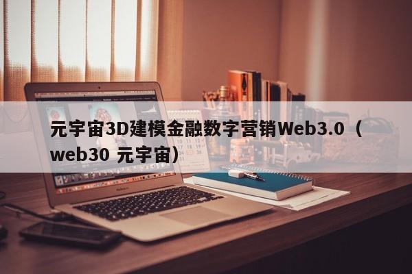 元宇宙3D建模金融数字营销Web3.0(web30 元宇宙)