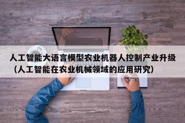 人工智能大语言模型农业机器人控制产业升级(人工智能在农业机械领域的应用研究)