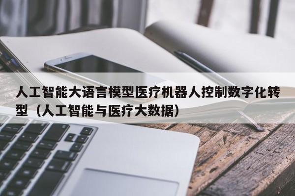 人工智能大语言模型医疗机器人控制数字化转型(人工智能与医疗大数据)