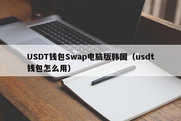 USDT钱包Swap电脑版韩国(usdt钱包怎么用)