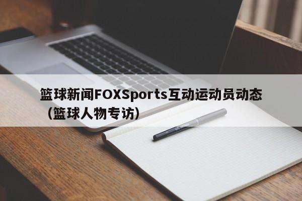 篮球新闻FOXSports互动运动员动态（篮球人物专访）