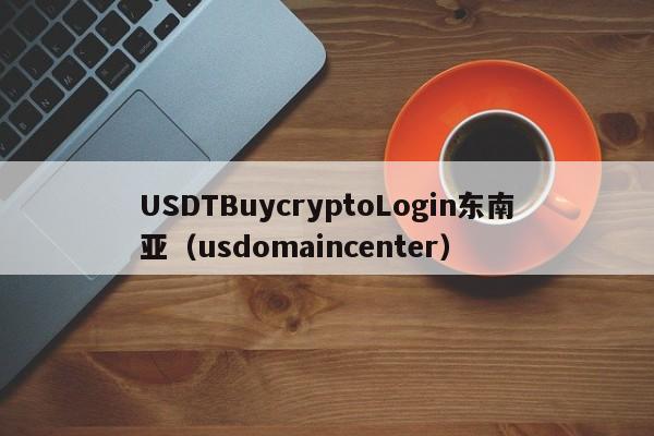 USDTBuycryptoLogin东南亚（usdomaincenter）